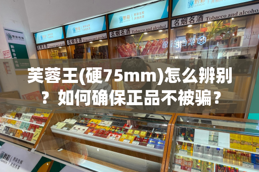 芙蓉王(硬75mm)怎么辨别？如何确保正品不被骗？